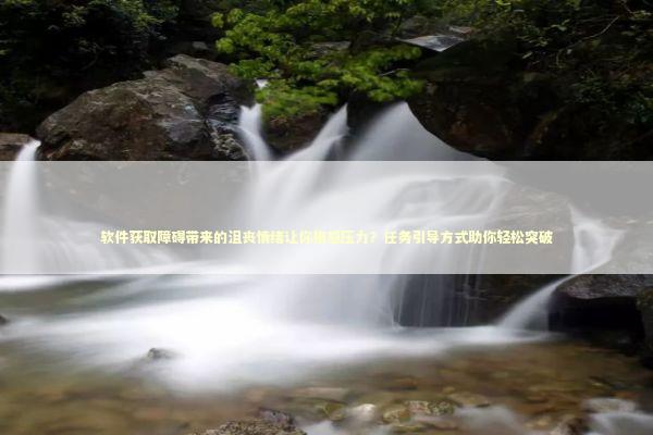 软件获取障碍带来的沮丧情绪让你倍感压力？任务引导方式助你轻松突破 新闻