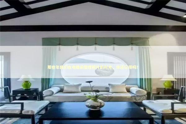 那些年我们在电脑前整理照片的时光，你还记得吗？