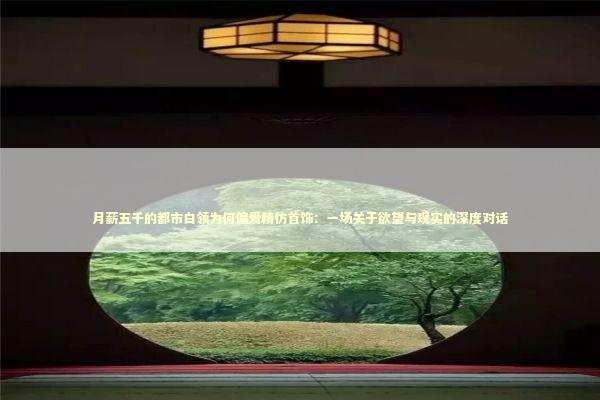 月薪五千的都市白领为何偏爱精仿首饰：一场关于欲望与现实的深度对话 情感心理