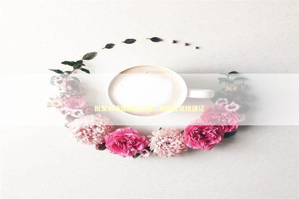 批发市场跑断腿之后：我的高效找货记