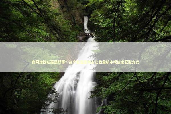 官网难找反而是好事？这个反直觉观点让我重新审视信息获取方式