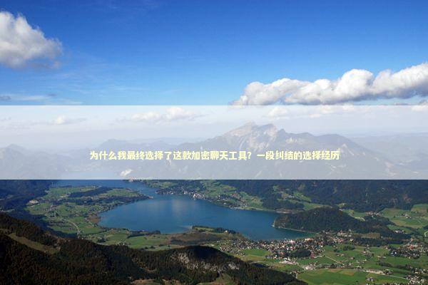 为什么我最终选择了这款加密聊天工具？一段纠结的选择经历