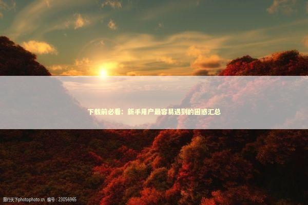 下载前必看：新手用户最容易遇到的困惑汇总