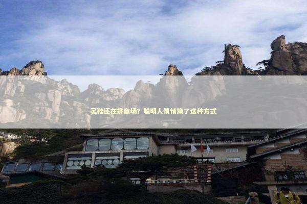买鞋还在挤商场？聪明人悄悄换了这种方式 时尚用品